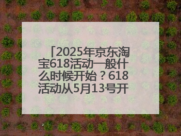 2025年京东淘宝618活动一般什么时候开始？618活动从5月13号开始预热到5月31日开门红6月20号正式结束