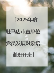 2025年度驻马店市直单位党员发展对象培训班开班