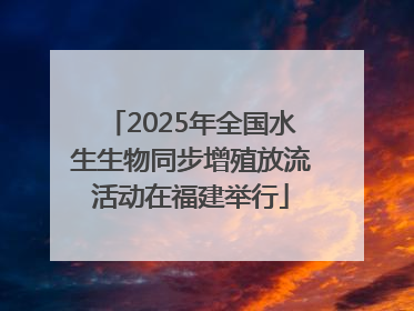 2025年全国水生生物同步增殖放流活动在福建举行