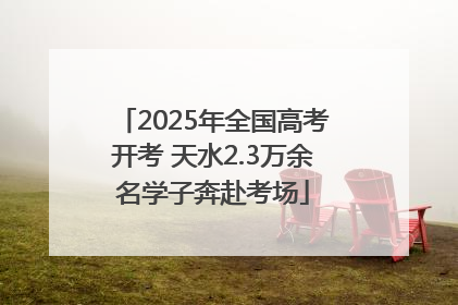 2025年全国高考开考 天水2.3万余名学子奔赴考场
