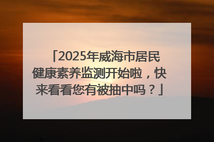 2025年威海市居民健康素养监测开始啦，快来看看您有被抽中吗？