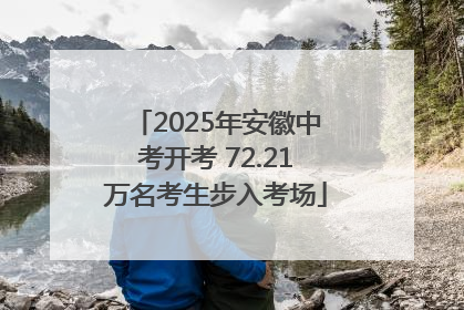 2025年安徽中考开考 72.21万名考生步入考场