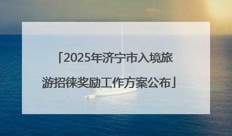 2025年济宁市入境旅游招徕奖励工作方案公布