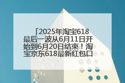 2025年淘宝618最后一波从6月11日开始到6月20日结束！淘宝京东618最新红包口令是：优惠礼包855