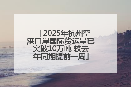 2025年杭州空港口岸国际货运量已突破10万吨 较去年同期提前一周