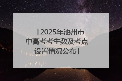 2025年池州市中高考考生数及考点设置情况公布