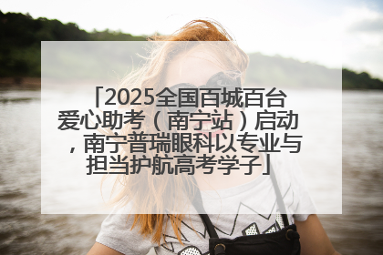 2025全国百城百台爱心助考（南宁站）启动，南宁普瑞眼科以专业与担当护航高考学子