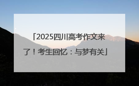 2025四川高考作文来了！考生回忆：与梦有关
