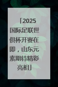 2025国际足联世俱杯开赛在即，山东元素期待精彩亮相