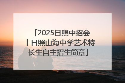 2025日照中招会丨日照山海中学艺术特长生自主招生简章