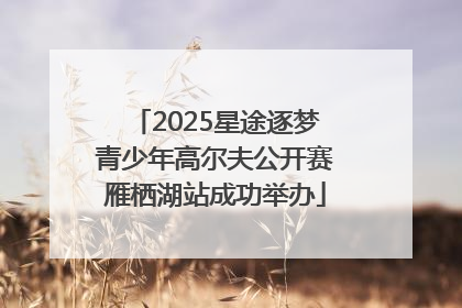 2025星途逐梦青少年高尔夫公开赛雁栖湖站成功举办