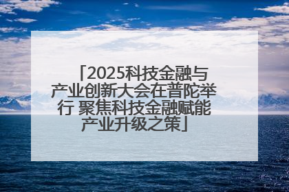 2025科技金融与产业创新大会在普陀举行 聚焦科技金融赋能产业升级之策