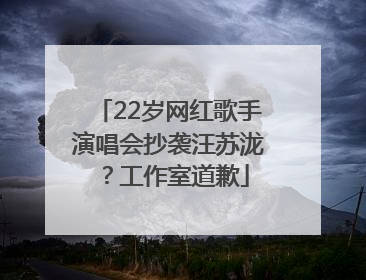 22岁网红歌手演唱会抄袭汪苏泷？工作室道歉