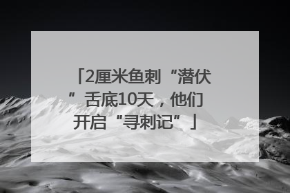 2厘米鱼刺“潜伏”舌底10天，他们开启“寻刺记”