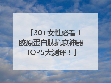 30+女性必看！胶原蛋白肽抗衰神器TOP5大测评！