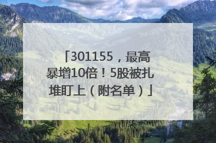 301155，最高暴增10倍！5股被扎堆盯上（附名单）