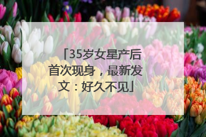 35岁女星产后首次现身，最新发文：好久不见