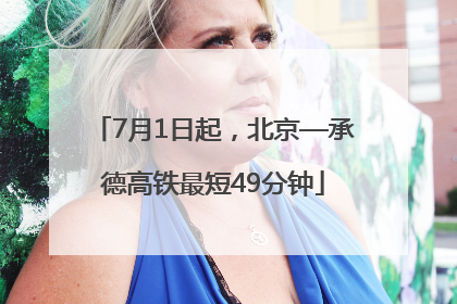 7月1日起，北京—承德高铁最短49分钟