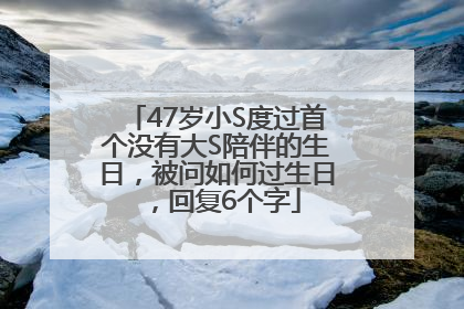 47岁小S度过首个没有大S陪伴的生日，被问如何过生日，回复6个字