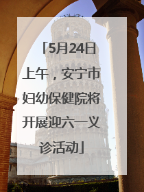 5月24日上午，安宁市妇幼保健院将开展迎六一义诊活动