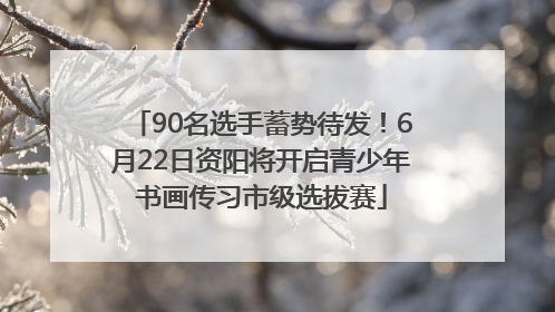 90名选手蓄势待发！6月22日资阳将开启青少年书画传习市级选拔赛