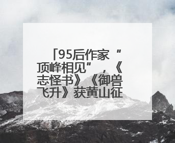 95后作家“顶峰相见”，《志怪书》《御兽飞升》获黄山征文大奖