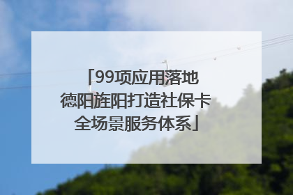 99项应用落地 德阳旌阳打造社保卡全场景服务体系