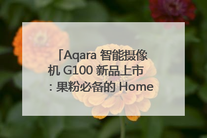 Aqara 智能摄像机 G100 新品上市：果粉必备的 HomeKit 看家拍档