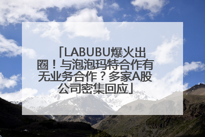 LABUBU爆火出圈！与泡泡玛特合作有无业务合作？多家A股公司密集回应